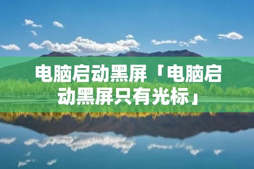 电脑启动黑屏「电脑启动黑屏只有光标」