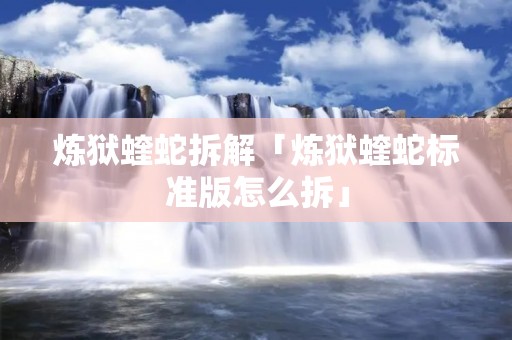 炼狱蝰蛇拆解「炼狱蝰蛇标准版怎么拆」 炼狱蝰蛇拆解「炼狱蝰蛇标准版怎么拆」