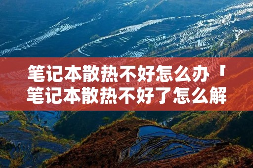 笔记本散热不好怎么办「笔记本散热不好了怎么解决」