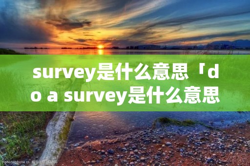 survey是什么意思「do a survey是什么意思」 survey是什么意思「do a survey是什么意思」