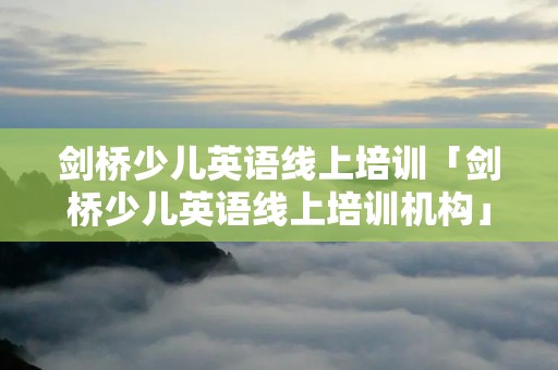 剑桥少儿英语线上培训「剑桥少儿英语线上培训机构」