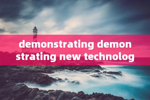 demonstrating demonstrating new technologies