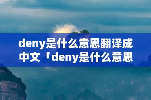 deny是什么意思翻译成中文「deny是什么意思中文意思」 deny是什么意思翻译成中文「deny是什么意思中文意思」