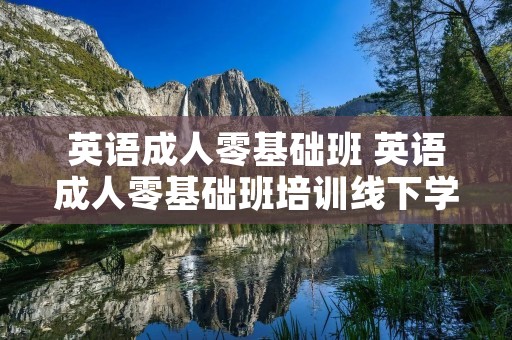 英语成人零基础班 英语成人零基础班培训线下学校有哪些 英语成人零基础班 英语成人零基础班培训线下学校有哪些