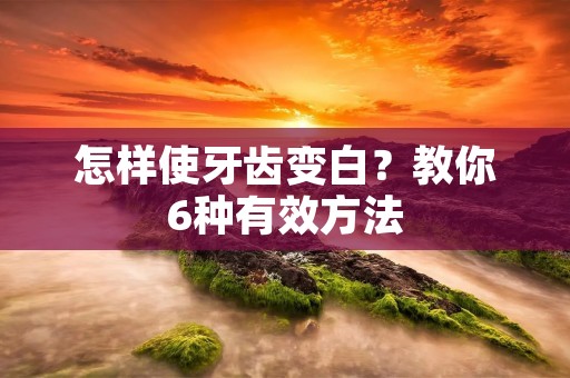 怎样使牙齿变白？教你6种有效方法