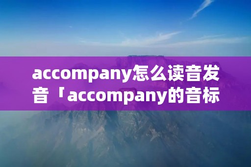 accompany怎么读音发音「accompany的音标是什么」