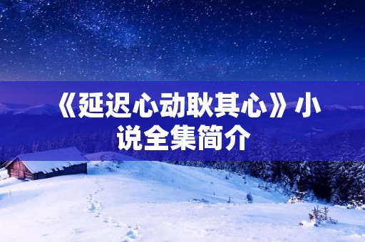《延迟心动耿其心》小说全集简介