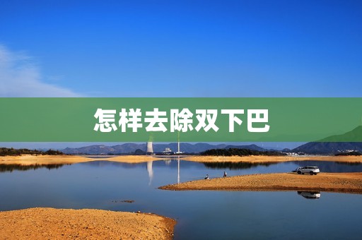 怎样去除双下巴：细致呵护，轻松消除双下巴