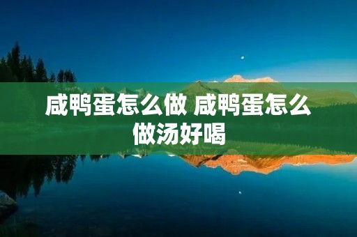 咸鸭蛋怎么做 咸鸭蛋怎么做汤好喝