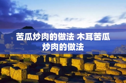 苦瓜炒肉的做法 木耳苦瓜炒肉的做法