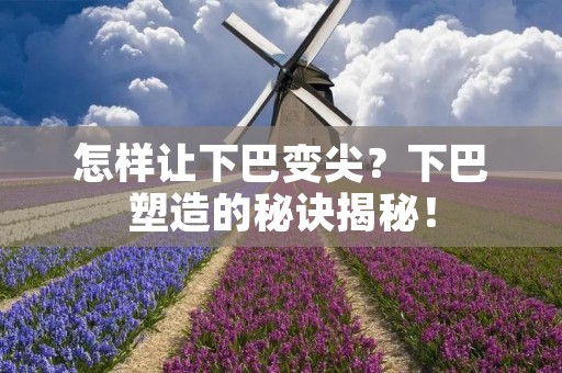 怎样让下巴变尖？下巴塑造的秘诀揭秘！