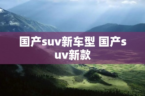 国产suv新车型 国产suv新款 国产suv新车型 国产suv新款