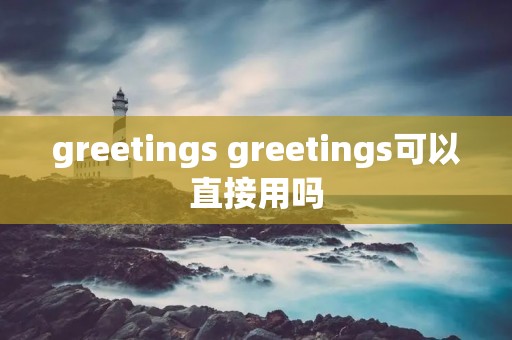 greetings greetings可以直接用吗