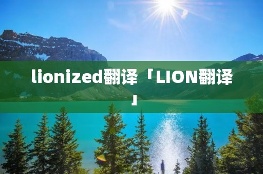 lionized翻译「LION翻译」