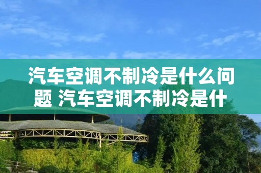 汽车空调不制冷是什么问题 汽车空调不制冷是什么问题?
