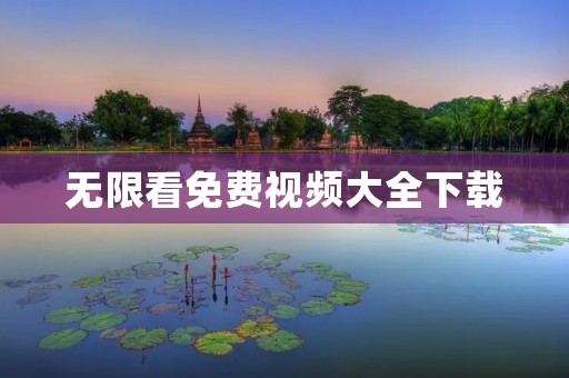 无限看免费视频大全下载:畅享优质影视资源的绝佳选择