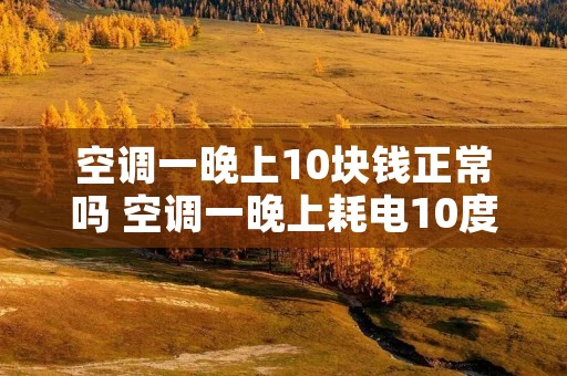 空调一晚上10块钱正常吗 空调一晚上耗电10度正常吗