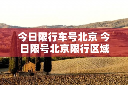 今日限行车号北京 今日限号北京限行区域 今日限行车号北京 今日限号北京限行区域