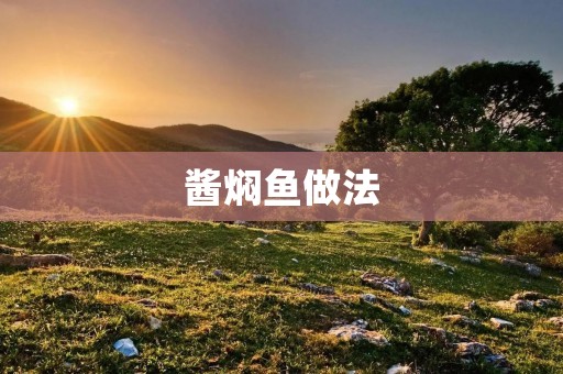 酱焖鱼做法：传统美味的家常菜