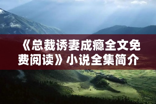 《总裁诱妻成瘾全文免费阅读》小说全集简介