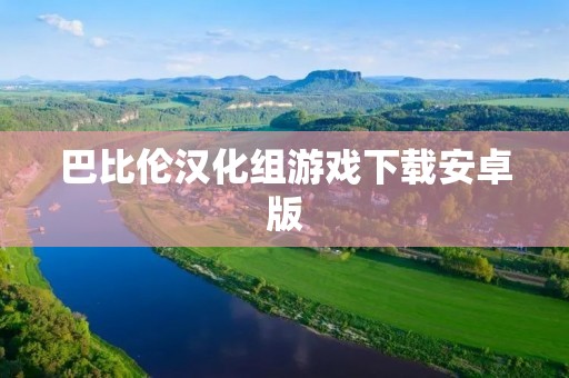 巴比伦汉化组游戏下载安卓版:开启全新游戏世界的大门
