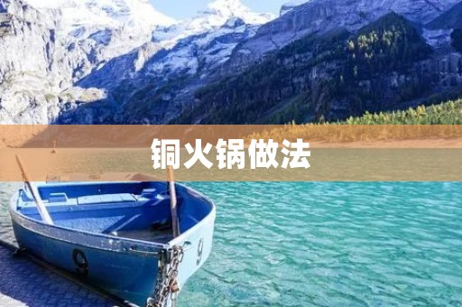 铜火锅做法：享受美味与独特风味的烹饪艺术