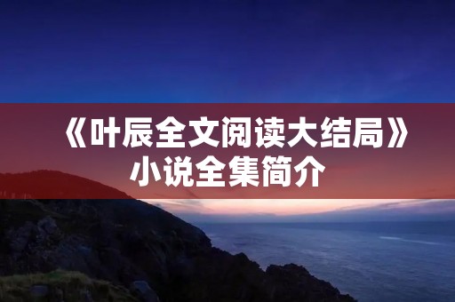 《叶辰全文阅读大结局》小说全集简介