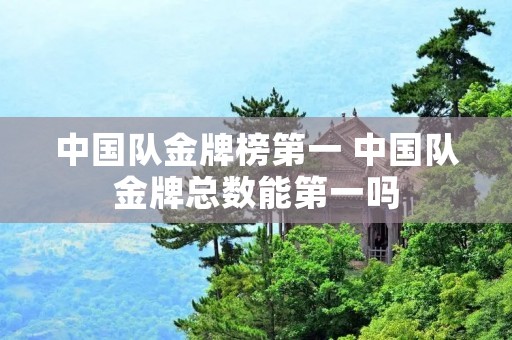 中国队金牌榜第一 中国队金牌总数能第一吗 中国队金牌榜第一 中国队金牌总数能第一吗