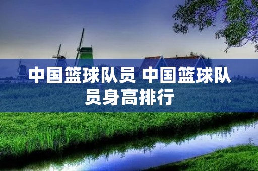 中国篮球队员 中国篮球队员身高排行 中国篮球队员 中国篮球队员身高排行