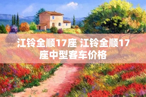 江铃全顺17座 江铃全顺17座中型客车价格