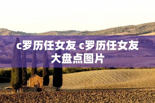 c罗历任女友 c罗历任女友大盘点图片 c罗历任女友 c罗历任女友大盘点图片
