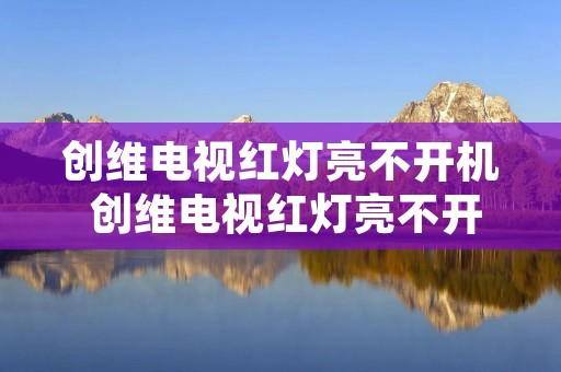 创维电视红灯亮不开机 创维电视红灯亮不开机怎么回事
