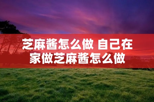 芝麻酱怎么做 自己在家做芝麻酱怎么做