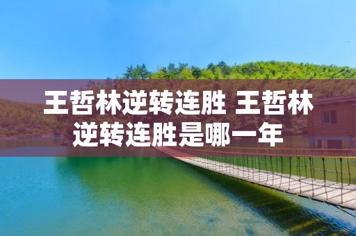 王哲林逆转连胜 王哲林逆转连胜是哪一年 王哲林逆转连胜 王哲林逆转连胜是哪一年