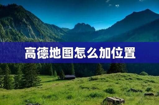高德地图怎么加位置：详细教程