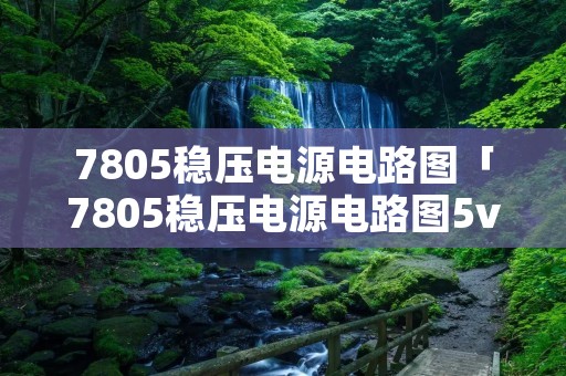 7805稳压电源电路图「7805稳压电源电路图5v所需元器件」