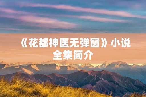 《花都神医无弹窗》小说全集简介