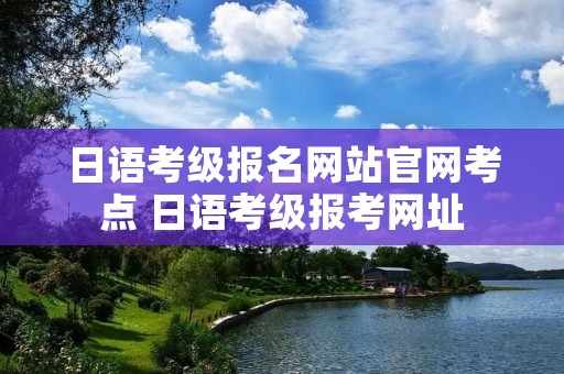 日语考级报名网站官网考点 日语考级报考网址