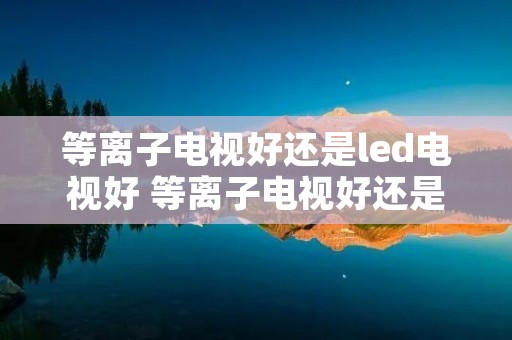 等离子电视好还是led电视好 等离子电视好还是led电视好呢