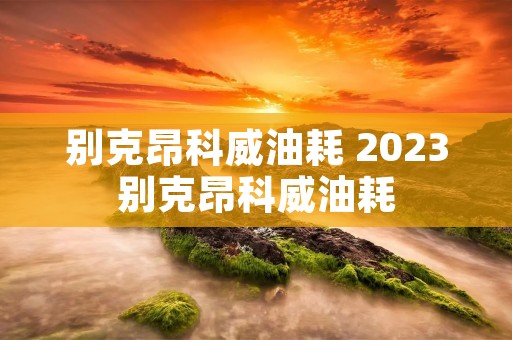 别克昂科威油耗 2023别克昂科威油耗 别克昂科威油耗 2023别克昂科威油耗