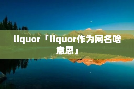 liquor「liquor作为网名啥意思」