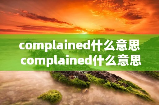 complained什么意思 complained什么意思英语 complained什么意思 complained什么意思英语