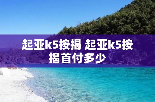 起亚k5按揭 起亚k5按揭首付多少