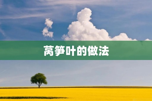 莴笋叶的做法：美味佳肴尽在莴笋叶！