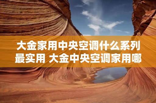 大金家用中央空调什么系列最实用 大金中央空调家用哪个系列的比较实用 大金家用中央空调什么系列最实用 大金中央空调家用哪个系列的比较实用