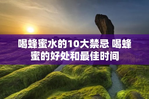 喝蜂蜜水的10大禁忌 喝蜂蜜的好处和最佳时间