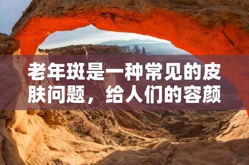 老年斑是一种常见的皮肤问题，给人们的容颜带来了困扰。怎样去掉老年斑成了许多人关注的焦点。下面将详细介绍一些有效的方法和注意事项。