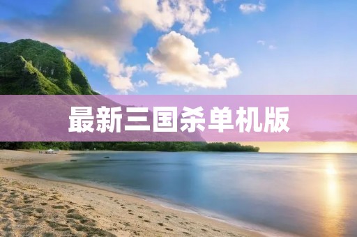 最新三国杀单机版:重温经典战斗,体验独特游戏乐趣