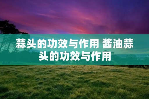 蒜头的功效与作用 酱油蒜头的功效与作用