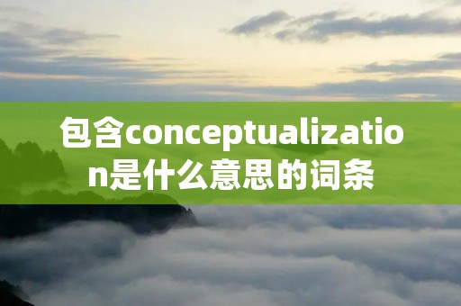 包含conceptualization是什么意思的词条